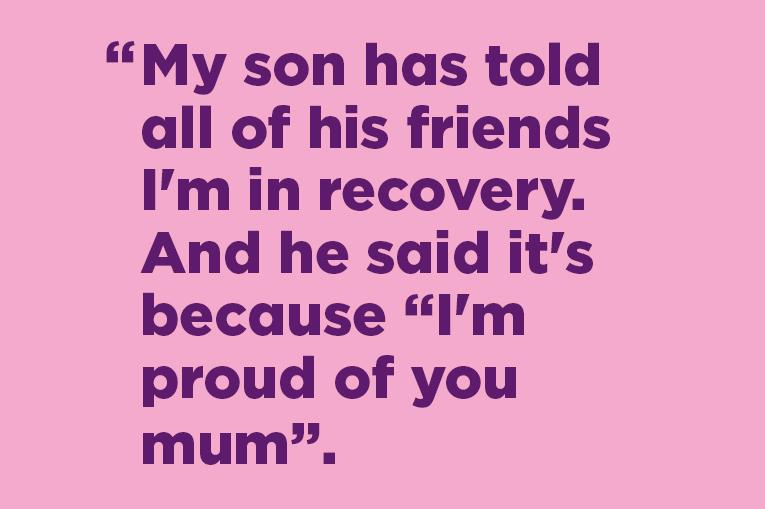 "My son has told all of his friends I'm in recovery. And he said it's "because I'm proud of you mum"